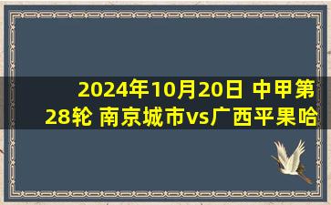 2024年10月20日 中甲第28轮 南京城市vs广西平果哈嘹 全场录像